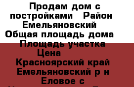 Продам дом с постройками › Район ­ Емельяновский  › Общая площадь дома ­ 55 › Площадь участка ­ 2 500 › Цена ­ 3 000 000 - Красноярский край, Емельяновский р-н, Еловое с. Недвижимость » Дома, коттеджи, дачи продажа   